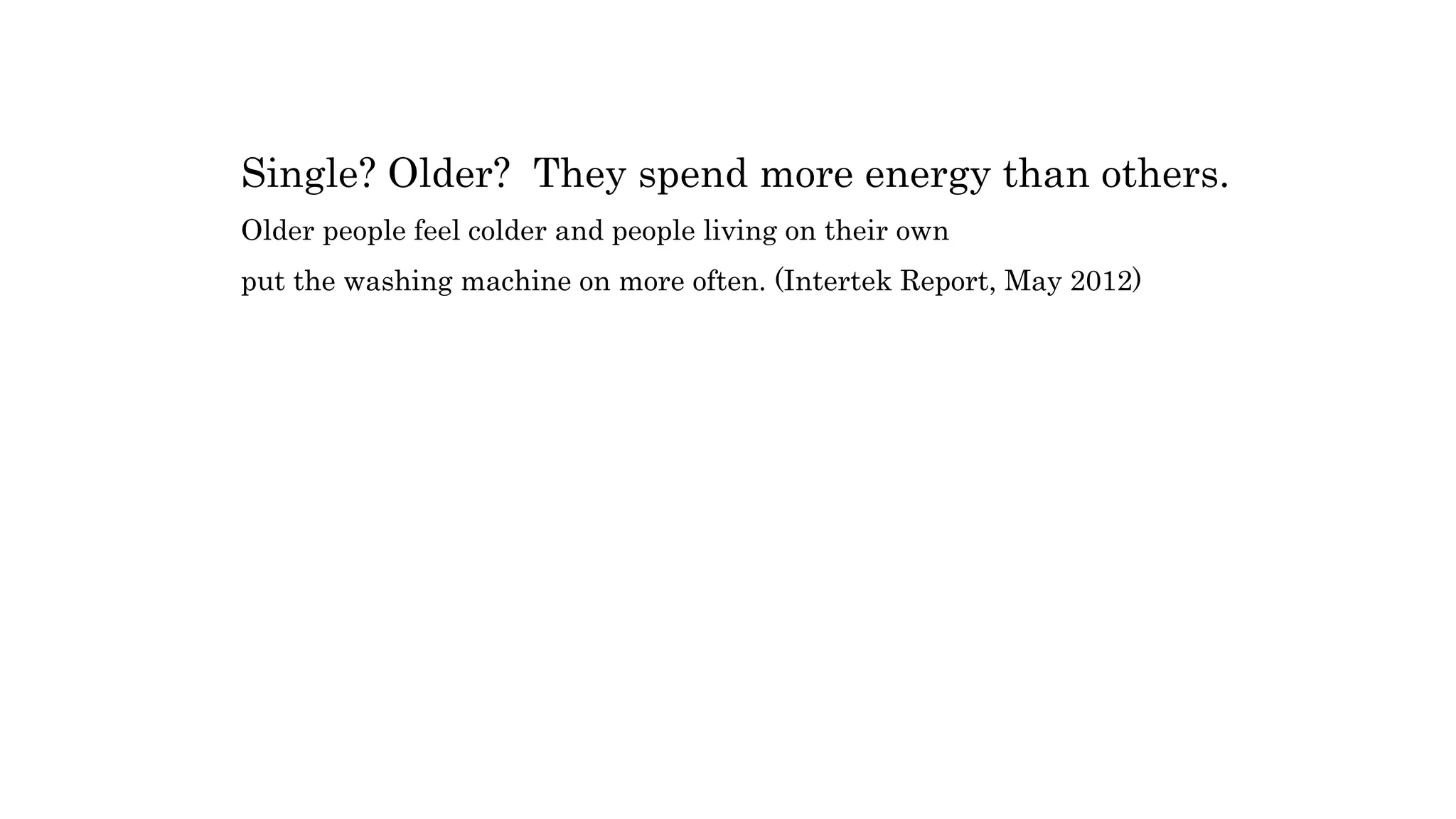 Single? Older? They spend more energy than others.
Older people feel colder and people living on their own
put the washing machine on more often. (Intertek Report, May 2012)
 