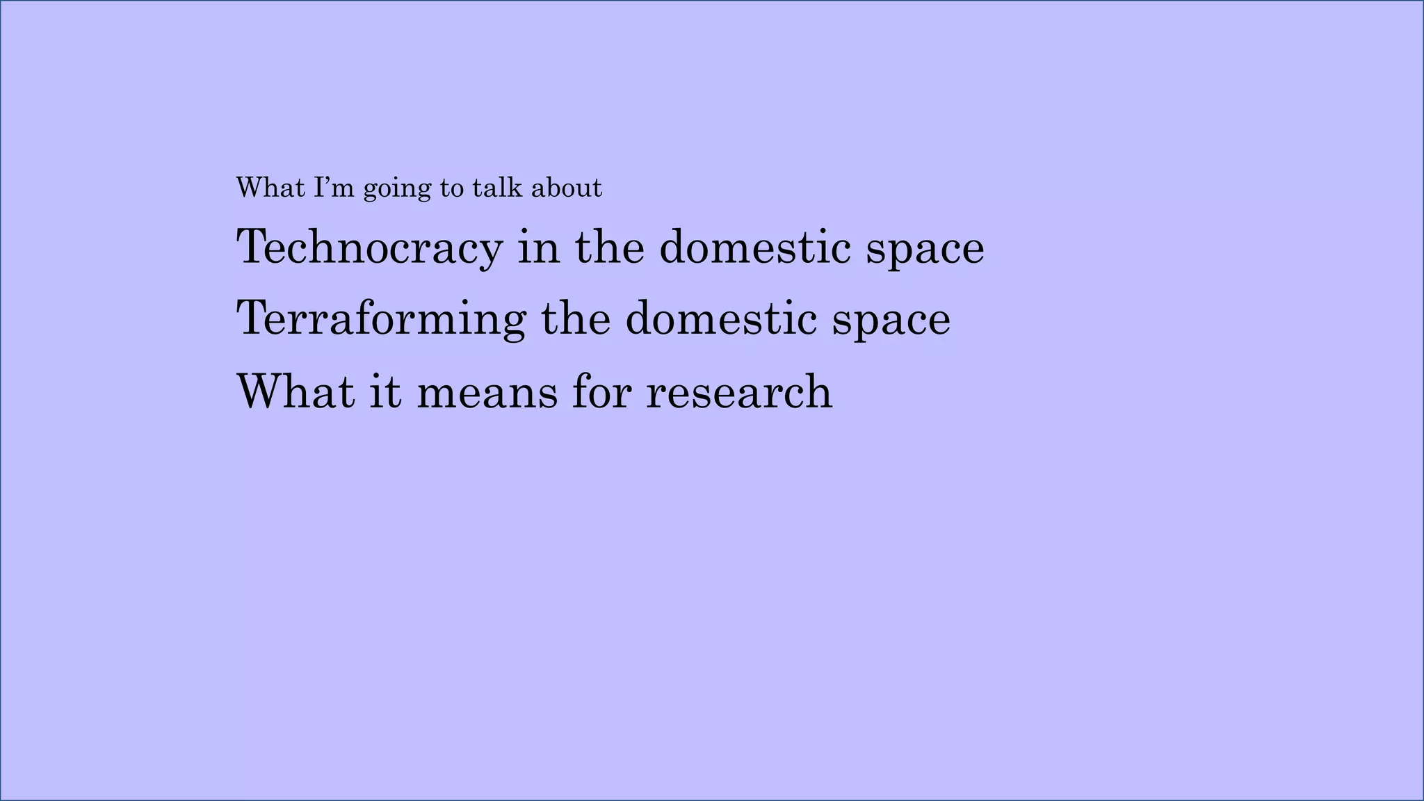 What I’m going to talk about
Technocracy in the domestic space
Terraforming the domestic space
What it means for research
 