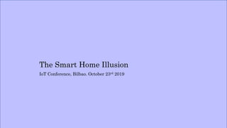 The Smart Home Illusion
IoT Conference, Bilbao. October 23rd 2019
 