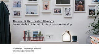 Harder, Better, Faster, Stronger
A case study in internet of things entrepreneurship
Alexandra Deschamps-Sonsino
alex@designswarm.com
 