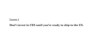 Lesson 4
Don’t invest in CES until you’re ready to ship to the US.
 