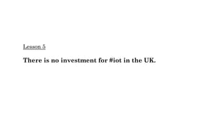 Lesson 5
There is no investment for #iot in the UK.
 