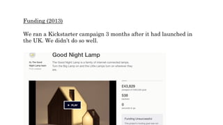Funding (2013)
We ran a Kickstarter campaign 3 months after it had launched in
the UK. We didn’t do so well.
 