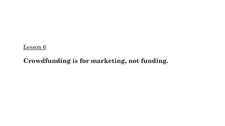 Lesson 6
Crowdfunding is for marketing, not funding.
 