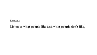 Lesson 7
Listen to what people like and what people don’t like.
 