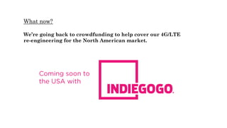 What now?
We’re going back to crowdfunding to help cover our 4G/LTE
re-engineering for the North American market.
 