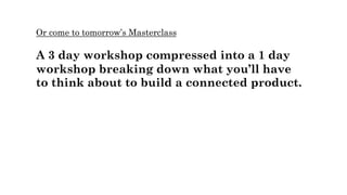 Or come to tomorrow’s Masterclass
A 3 day workshop compressed into a 1 day
workshop breaking down what you’ll have
to think about to build a connected product.
 