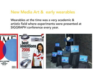 New Media Art & early wearables
Wearables at the time was a very academic &
artistic field where experiments were presented at
SIGGRAPH conference every year.
 