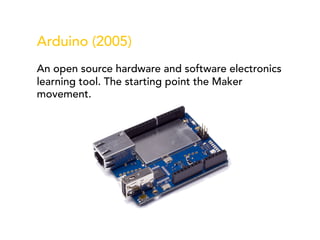 Arduino (2005)
An open source hardware and software electronics
learning tool. The starting point the Maker
movement.
 