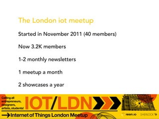 The London iot meetup
Started in November 2011 (40 members)
Now 3.2K members
1-2 monthly newsletters
1 meetup a month
2 showcases a year
 