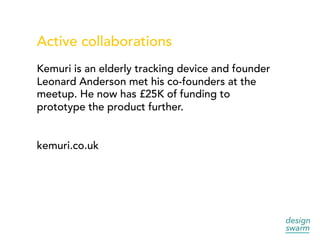 Active collaborations
Kemuri is an elderly tracking device and founder
Leonard Anderson met his co-founders at the
meetup. He now has £25K of funding to
prototype the product further.
kemuri.co.uk
 