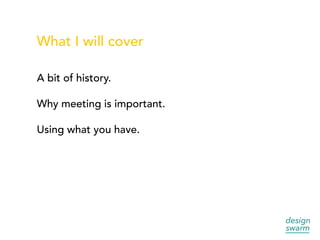 What I will cover
A bit of history.
Why meeting is important.
Using what you have.
 