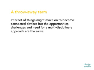 A throw-away term
Internet of things might move on to become
connected devices but the opportunities,
challenges and need for a multi-disciplinary
approach are the same.
 