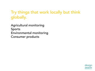 Try things that work locally but think
globally.
Agricultural monitoring
Sports
Environmental monitoring
Consumer products
 