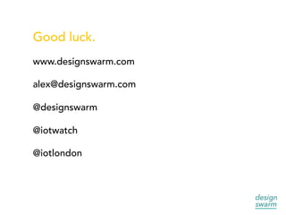 Good luck.
www.designswarm.com
alex@designswarm.com
@designswarm
@iotwatch
@iotlondon
 