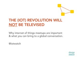 THE (IOT) REVOLUTION WILL
NOT BE TELEVISED
Why internet of things meetups are important
& what you can bring to a global conversation.
@iotwatch
 