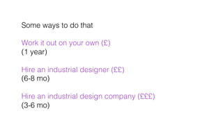 Some ways to do that!
!
Work it out on your own (£)!
(1 year) !
!
Hire an industrial designer (££)!
(6-8 mo)!
!
Hire an in...