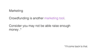 Marketing!
!
Crowdfunding is another marketing tool. !
!
Consider you may not be able raise enough !
money .*!
*I’ll come ...