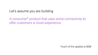 Let’s assume you are building!
!
A consumer* product that uses some connectivity to!
offer customers a novel experience. !...