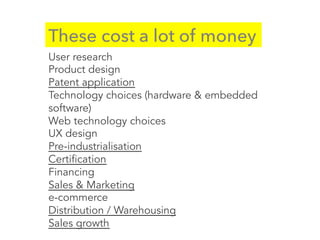 These cost a lot of money
User research
Product design
Patent application
Technology choices (hardware & embedded
software)
Web technology choices
UX design
Pre-industrialisation
Certification
Financing
Sales & Marketing
e-commerce
Distribution / Warehousing
Sales growth
 
