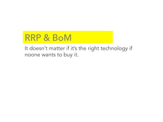 RRP & BoM
It doesn’t matter if it’s the right technology if
noone wants to buy it.
 