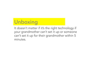Unboxing
It doesn’t matter if it’s the right technology if
your grandmother can’t set it up or someone
can’t set it up for their grandmother within 5
minutes.
 