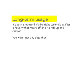 Long-term usage
It doesn’t matter if it’s the right technology if it’s
a novelty that wears off and it ends up in a
drawer.
You won’t get any data then.
 