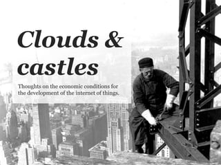 Clouds &
castles
Thoughts on the economic conditions for
the development of the internet of things.
 
