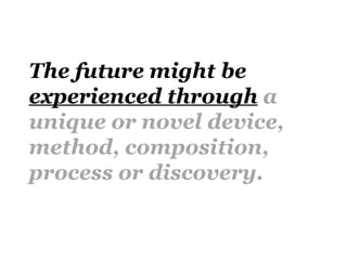 The future might be
experienced through a
unique or novel device,
method, composition,
process or discovery.
 