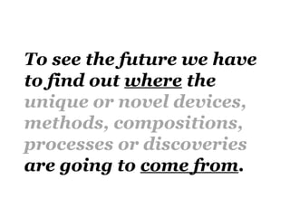 To see the future we have
to find out where the
unique or novel devices,
methods, compositions,
processes or discoveries
are going to come from.
 