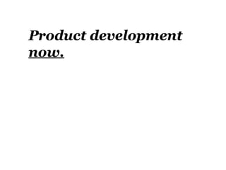Product development
now.
 