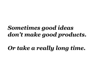 Sometimes good ideas
don’t make good products.

Or take a really long time.
 