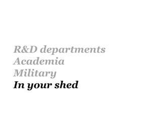 R&D departments
Academia
Military
In your shed
 