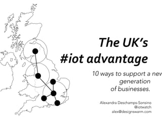 The	
  UK’s	
  	
  
#iot	
  advantage	
  
         10 ways to support a new
                  generation
               of businesses.

            Alexandra Deschamps-Sonsino
                              @iotwatch
                  alex@designswarm.com
 