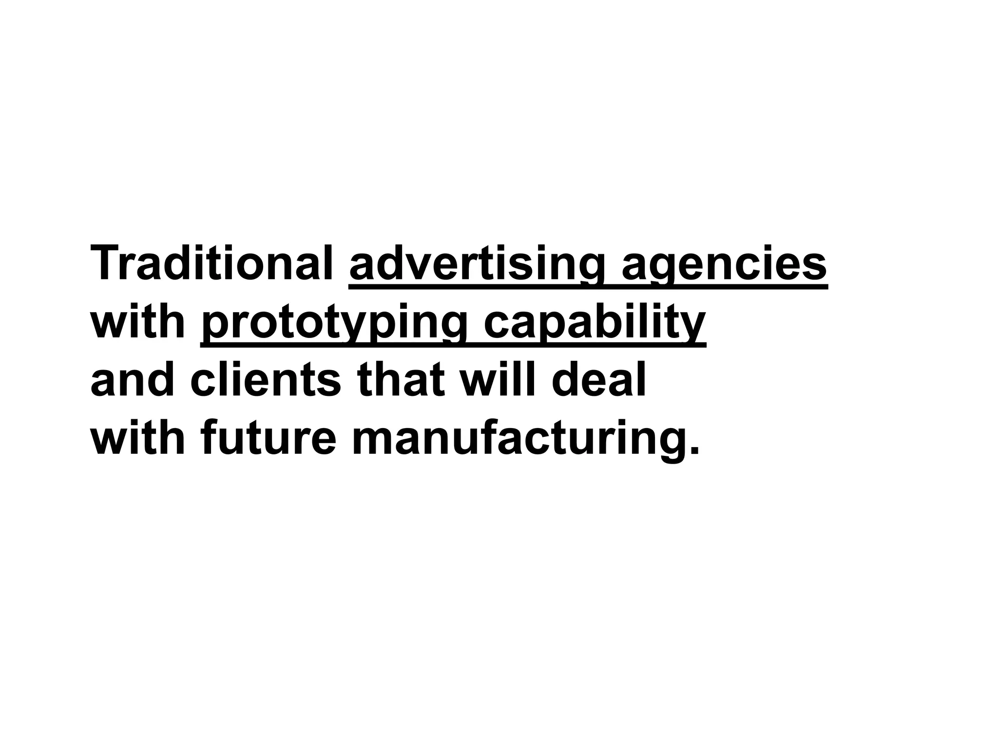 Traditional advertising agencies
with prototyping capability
and clients that will deal
with future manufacturing.