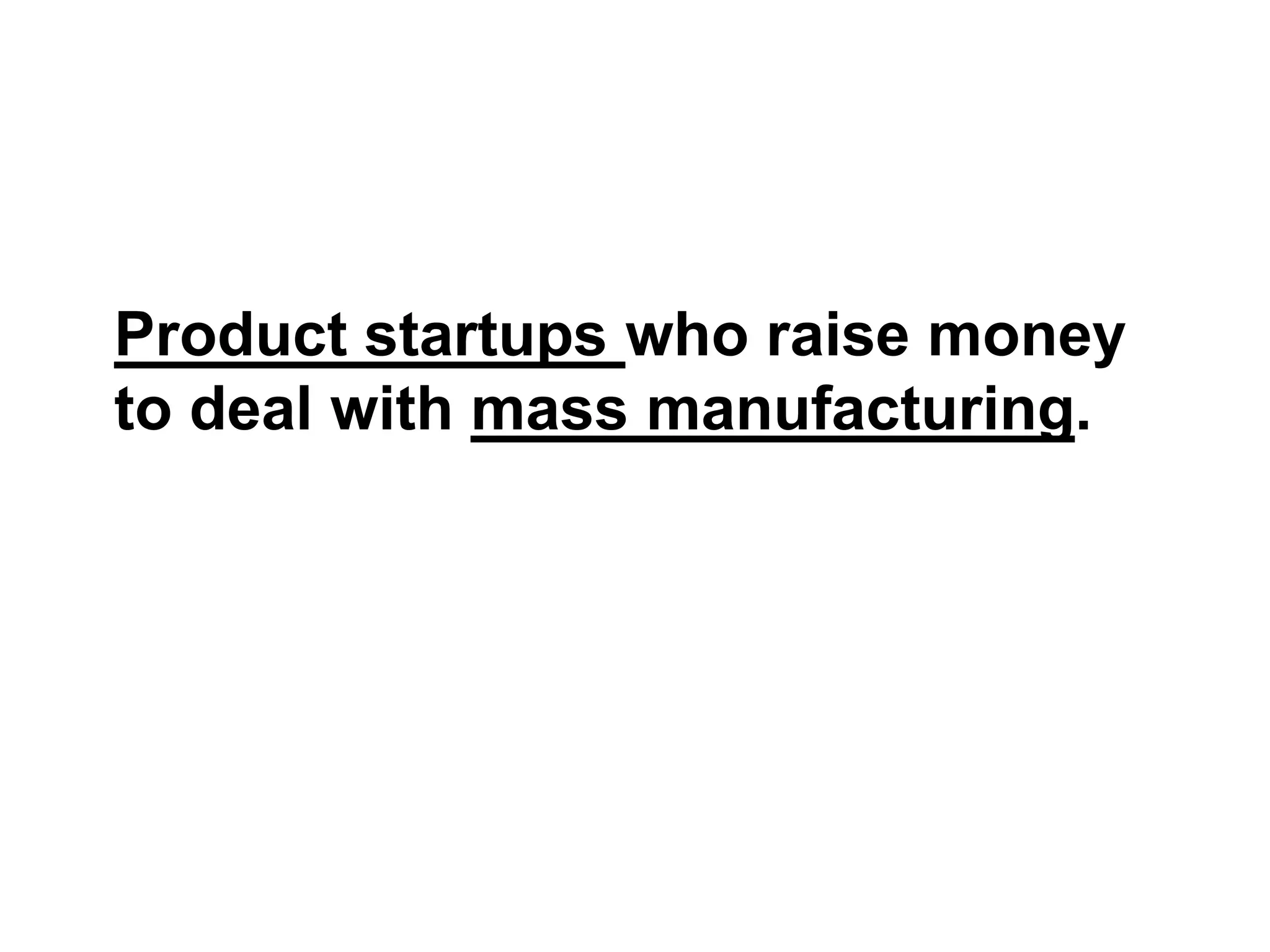 Product startups who raise money
to deal with mass manufacturing.