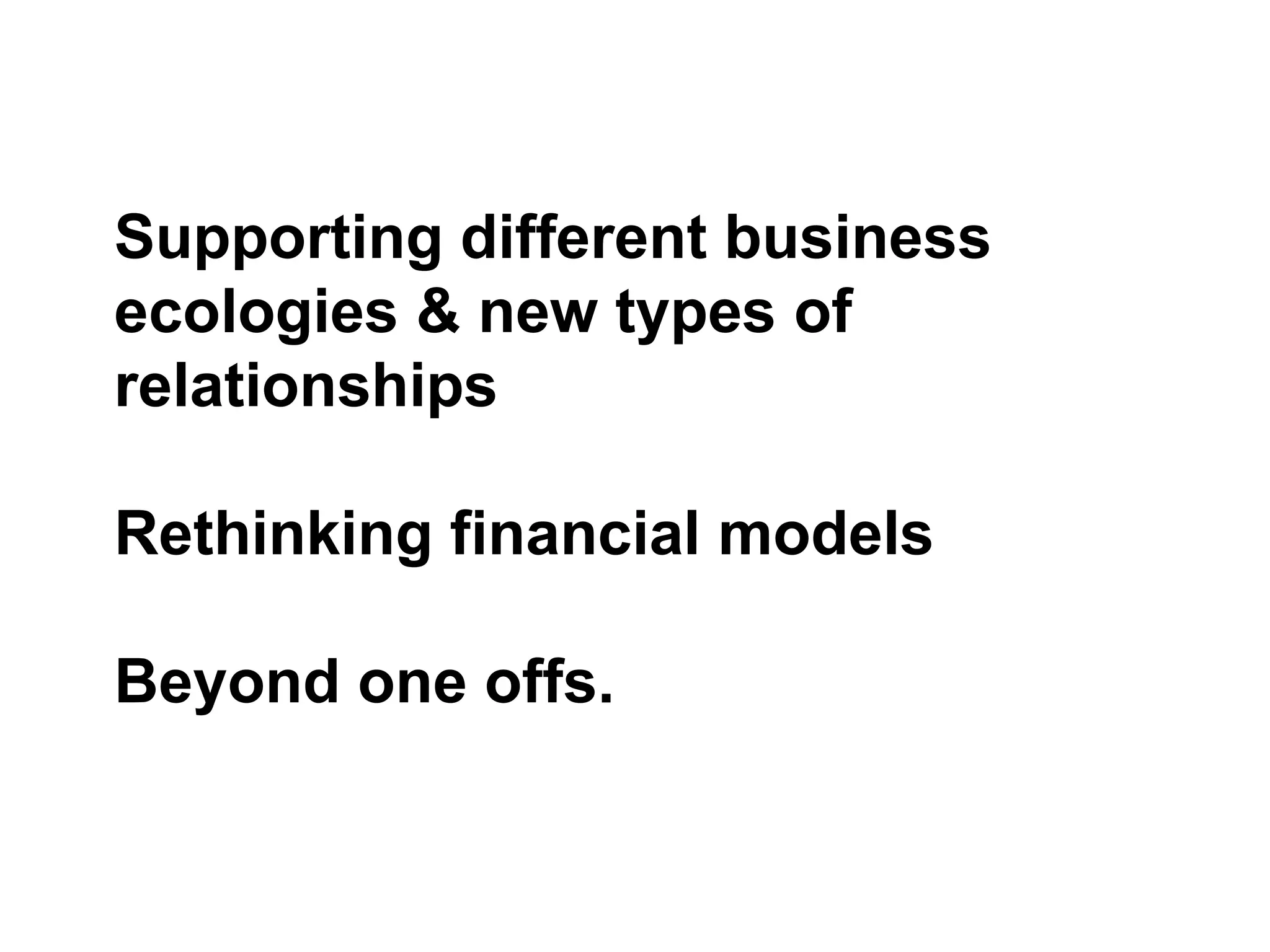 Supporting different business
ecologies & new types of
relationships
Rethinking financial models
Beyond one offs.