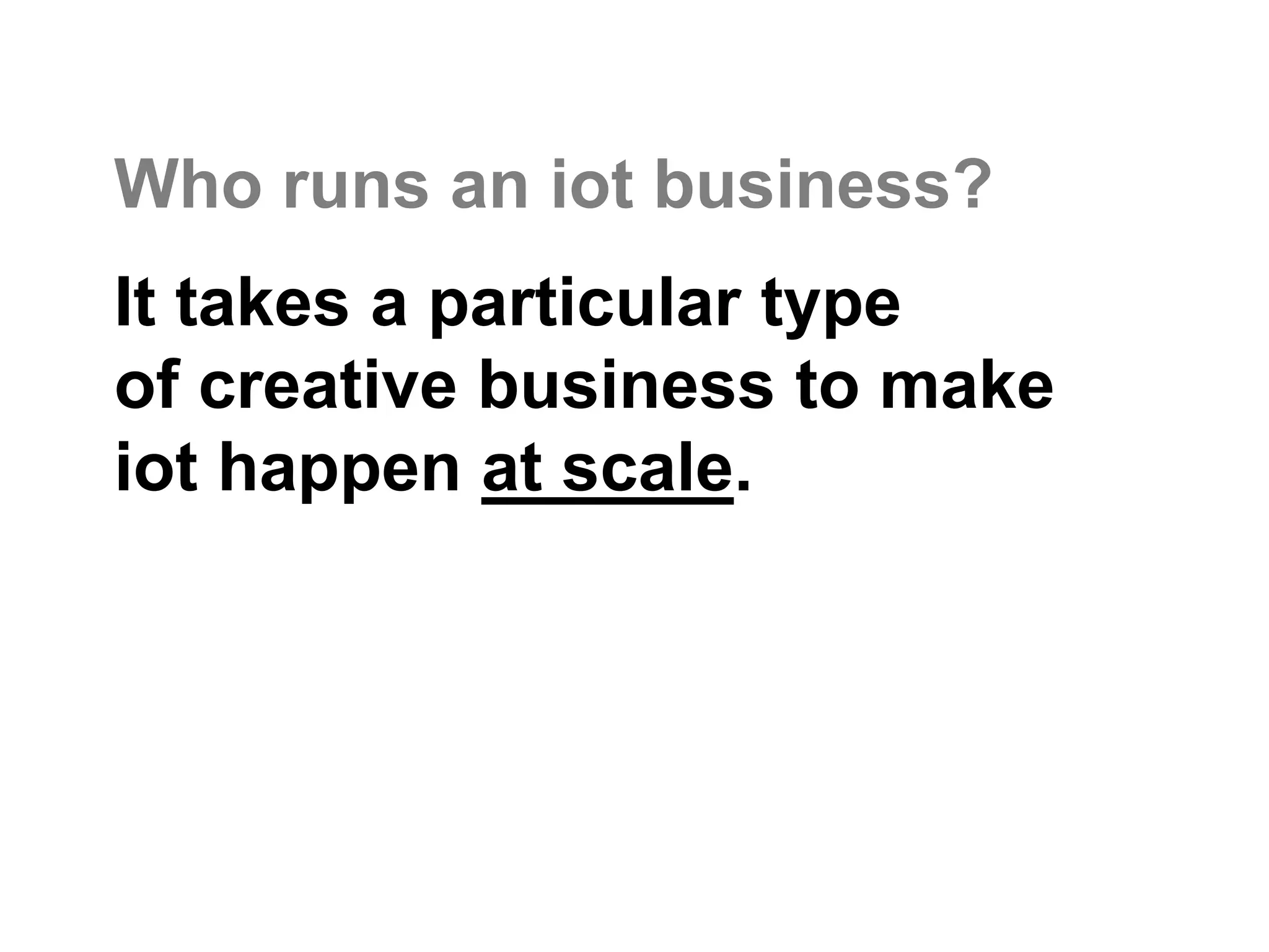 Who runs an iot business?
It takes a particular type
of creative business to make
iot happen at scale.
