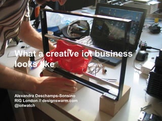 What a creative iot business
looks like


Alexandra Deschamps-Sonsino
RIG London // designswarm.com
@iotwatch
 