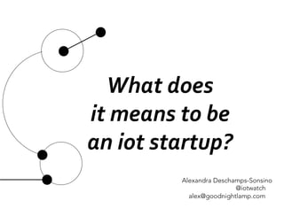 What	
  does	
  	
  
it	
  means	
  to	
  be	
  
an	
  iot	
  startup?	
  	
  
Alexandra Deschamps-Sonsino
@iotwatch
alex@goodnightlamp.com
 