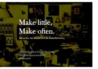 Make little,
Make often.
Ideas for the future of UK manufacturing



Alexandra Deschamps-Sonsino
alex@designswarm.com
@iotwatch
 