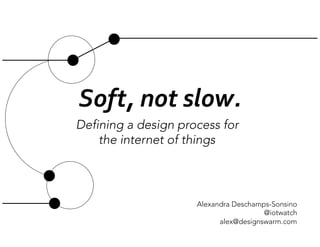 Soft,	
  not	
  slow.	
  	
  
Defining a design process for 
    the internet of things 




                      Alexandra Deschamps-Sonsino
                                        @iotwatch
                            alex@designswarm.com
 
