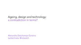Ageing, design and technology:
a contradiction in terms?
Alexandra Deschamps-Sonsino
twitter/insta: @iotwatch
 
