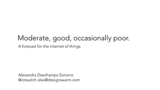 Moderate, good, occasionally poor.
A forecast for the internet of things.
Alexandra Deschamps-Sonsino
@iotwatch alex@designswarm.com
 