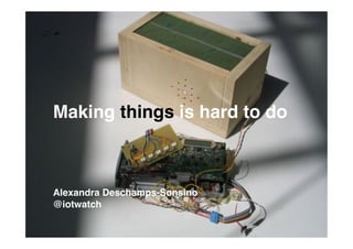 Making things is hard to do!



Alexandra Deschamps-Sonsino!
@iotwatch!
 