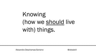 Knowing
(how we should live
with) things.
Alexandra Deschamps-Sonsino @iotwatch
 
