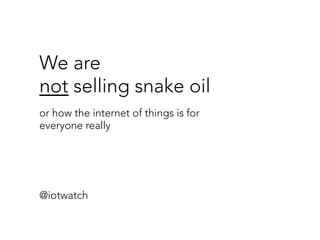 We are 
not selling snake oil 
or how the internet of things is for 
everyone really
@iotwatch
 