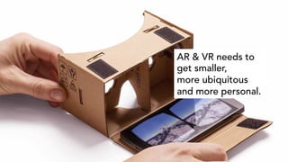 AR & VR needs to
get smaller,
more ubiquitous
and more personal.
 