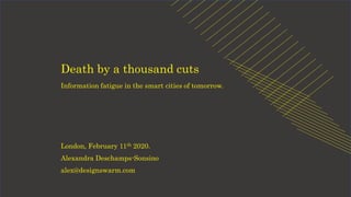 Death by a thousand cuts
Information fatigue in the smart cities of tomorrow.
London, February 11th 2020.
Alexandra Deschamps-Sonsino
alex@designswarm.com
 