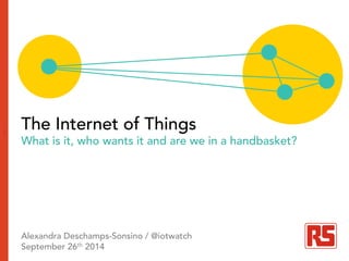 r The Internet of Things 
What is it, who wants it and are we in a handbasket? 
Alexandra Deschamps-Sonsino / @iotwatch 
September 26th 2014 
 